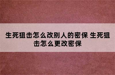 生死狙击怎么改别人的密保 生死狙击怎么更改密保